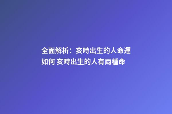 全面解析：亥時出生的人命運如何 亥時出生的人有兩種命-第1張-觀點-玄機派